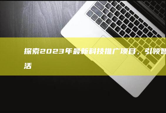 探索2023年最新科技推广项目，引领智能生活新潮流